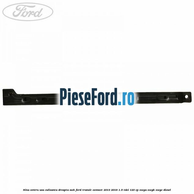 Sina centru usa culisanta dreapta SWB Ford Transit Connect 2013-2018 1.5 TDCi 120 cp Sina centru usa culisanta dreapta SWB Ford Transit Connect 2013-2018 1.5 TDCi 120 cp XWGA, XWGB, XWGC diesel