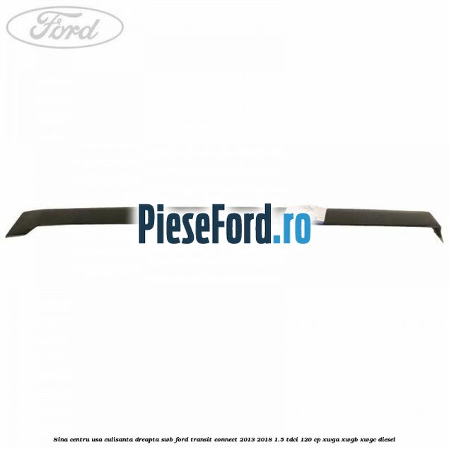 Sina centru usa culisanta dreapta SWB Ford Transit Connect 2013-2018 1.5 TDCi 120 cp Sina centru usa culisanta dreapta SWB Ford Transit Connect 2013-2018 1.5 TDCi 120 cp XWGA, XWGB, XWGC diesel