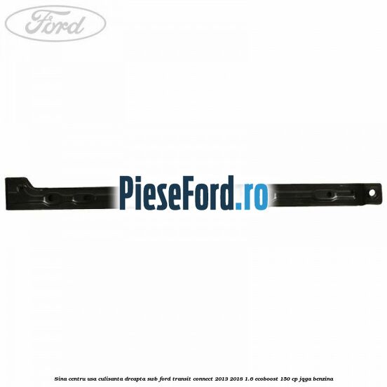 Sina centru usa culisanta dreapta SWB Ford Transit Connect 2013-2018 1.6 EcoBoost 150 cp Sina centru usa culisanta dreapta SWB Ford Transit Connect 2013-2018 1.6 EcoBoost 150 cp JQGA benzina