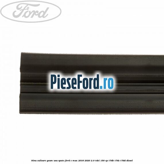 Sina culisare geam usa spate Ford C-Max 2016-2020 2.0 TDCi 150 cp Sina culisare geam usa spate Ford C-Max 2016-2020 2.0 TDCi 150 cp T7DB, T7DC, T7DD diesel