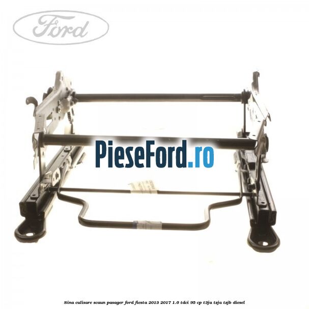 Sina culisare scaun pasager Ford Fiesta 2013-2017 1.6 TDCi 95 cp T3JA, TZJA, TZJB diesel