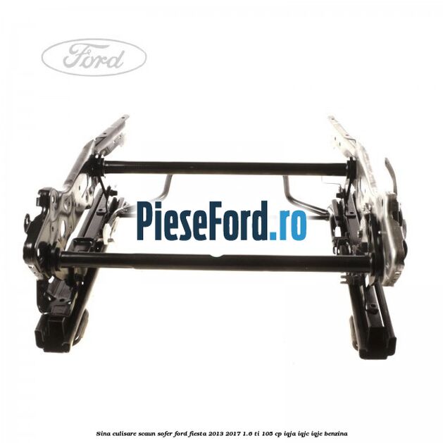 Sina culisare scaun sofer Ford Fiesta 2013-2017 1.6 Ti 105 cp Sina culisare scaun sofer Ford Fiesta 2013-2017 1.6 Ti 105 cp IQJA, IQJC, IQJE benzina