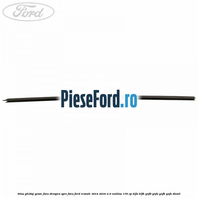 Sina ghidaj geam fata dreapta spre fata Ford Transit 2014-2018 2.0 EcoBlue 170 cp BLFA, BLFB, YNF6, YNFA, YNFB, YNFS diesel