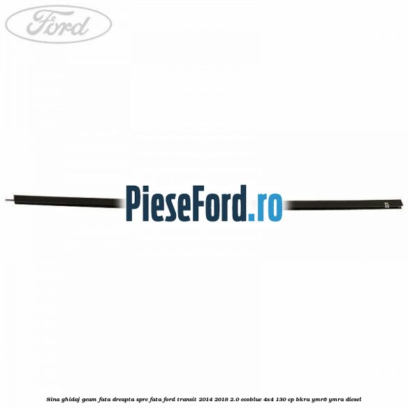 Sina ghidaj geam fata dreapta spre fata Ford Transit 2014-2018 2.0 EcoBlue 4x4 130 cp BKRA, YMR6, YMRA diesel