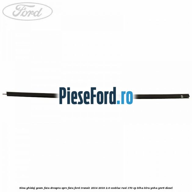 Sina ghidaj geam fata dreapta spre fata Ford Transit 2014-2018 2.0 EcoBlue RWD 170 cp BLHA, BLRA, YNHA, YNR6 diesel