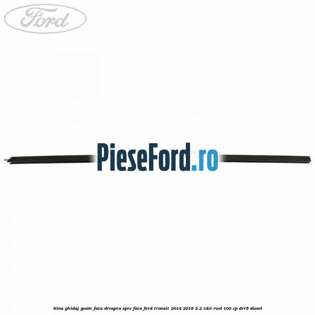 Sina ghidaj geam fata dreapta spre fata Ford Transit 2014-2018 2.2 TDCi RWD 100 cp DRR5 diesel
