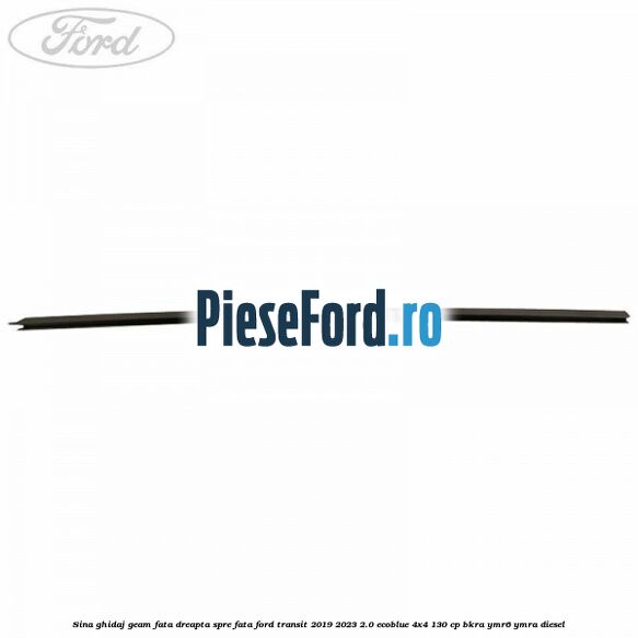 Sina ghidaj geam fata dreapta spre fata Ford Transit 2019-2023 2.0 EcoBlue 4x4 130 cp BKRA, YMR6, YMRA diesel