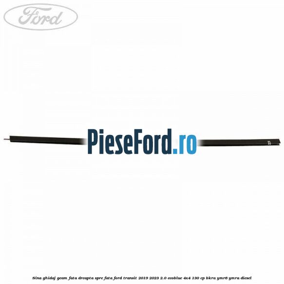 Sina ghidaj geam fata dreapta spre fata Ford Transit 2019-2023 2.0 EcoBlue 4x4 130 cp BKRA, YMR6, YMRA diesel