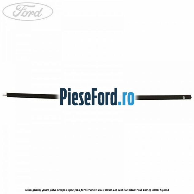 Sina ghidaj geam fata dreapta spre fata Ford Transit 2019-2023 2.0 EcoBlue mHEV RWD 130 cp BKRB Hybrid