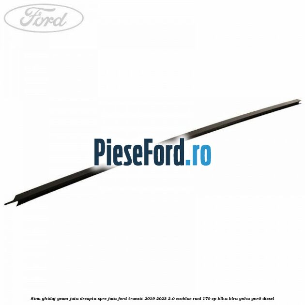 Sina ghidaj geam fata dreapta spre fata Ford Transit 2019-2023 2.0 EcoBlue RWD 170 cp BLHA, BLRA, YNHA, YNR6 diesel