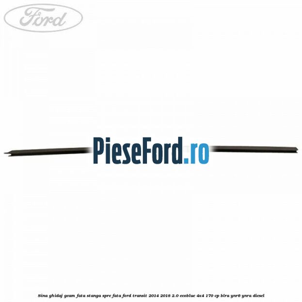 Sina ghidaj geam fata stanga spre fata Ford Transit 2014-2018 2.0 EcoBlue 4x4 170 cp BLRA, YNR6, YNRA diesel
