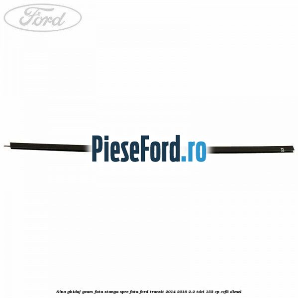 Sina ghidaj geam fata stanga spre fata Ford Transit 2014-2018 2.2 TDCi 155 cp CVF5 diesel
