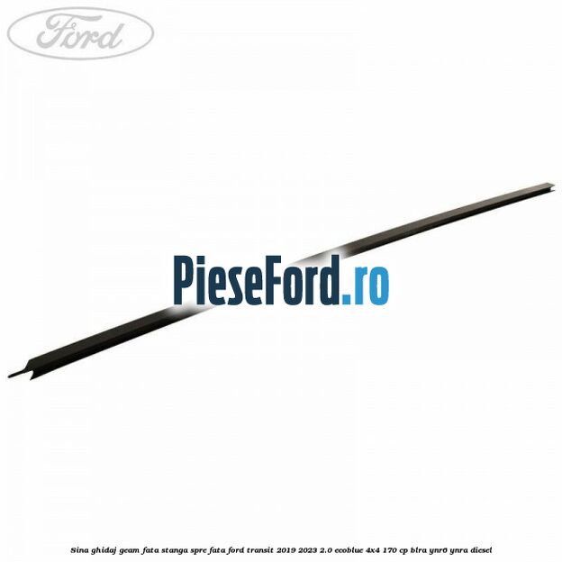 Sina ghidaj geam fata stanga spre fata Ford Transit 2019-2023 2.0 EcoBlue 4x4 170 cp BLRA, YNR6, YNRA diesel