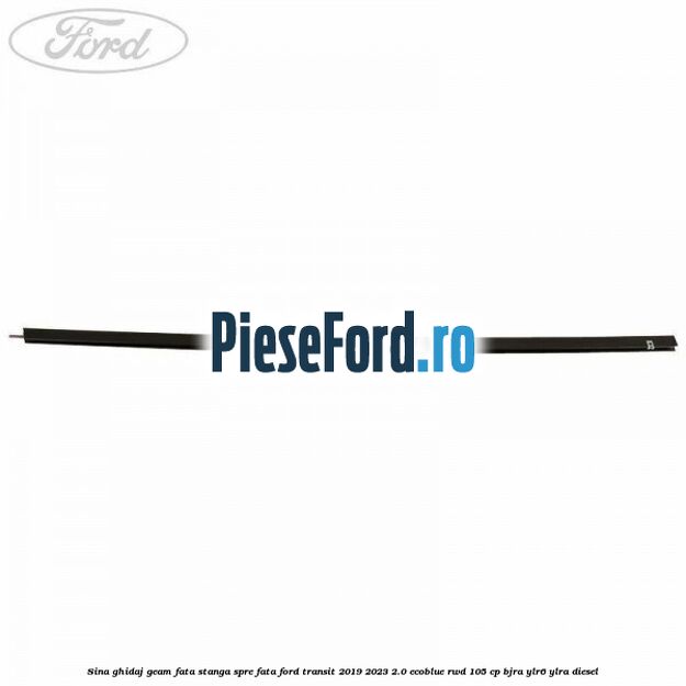 Sina ghidaj geam fata stanga spre fata Ford Transit 2019-2023 2.0 EcoBlue RWD 105 cp BJRA, YLR6, YLRA diesel