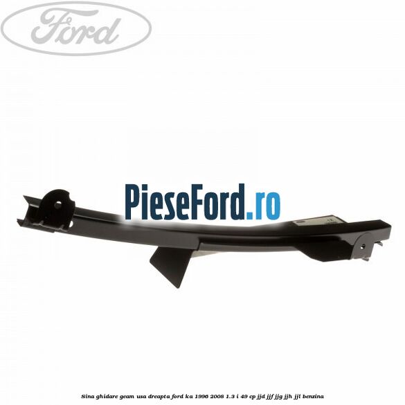 Sina ghidare geam usa dreapta Ford Ka 1996-2008 1.3 i 49 cp JJD, JJF, JJG, JJH, JJL benzina