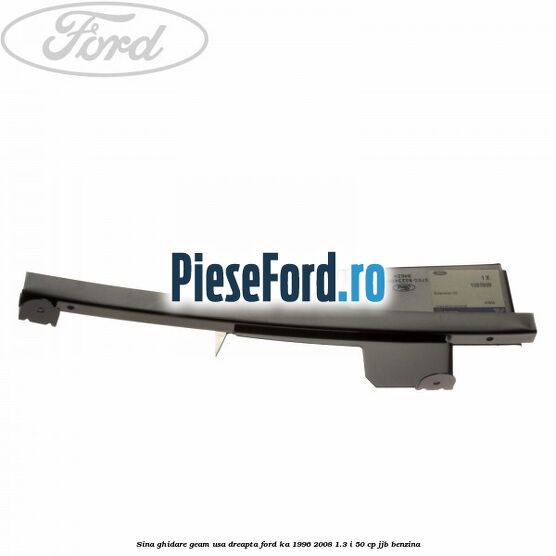 Sina ghidare geam usa dreapta Ford Ka 1996-2008 1.3 i 50 cp JJB benzina