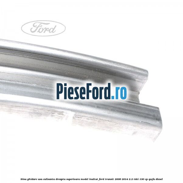 Sina ghidare usa culisanta dreapta superioara, model inaltat Ford Transit 2006-2014 2.2 TDCi 130 cp Sina ghidare usa culisanta dreapta superioara, model inaltat Ford Transit 2006-2014 2.2 TDCi 130 cp QWFA diesel