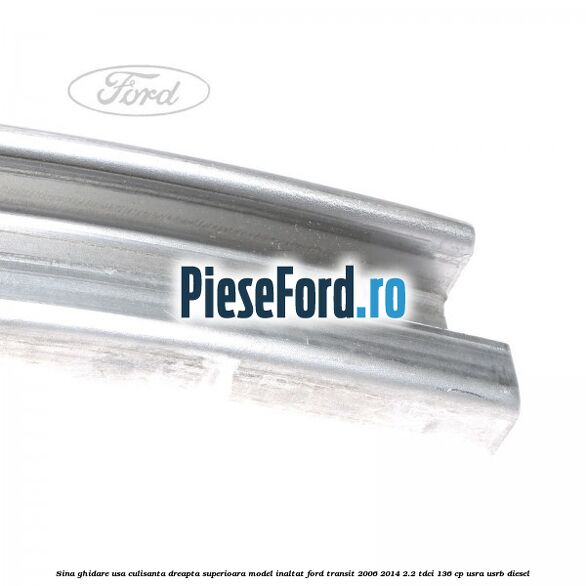 Sina ghidare usa culisanta dreapta superioara, model inaltat Ford Transit 2006-2014 2.2 TDCi 136 cp Sina ghidare usa culisanta dreapta superioara, model inaltat Ford Transit 2006-2014 2.2 TDCi 136 cp USRA, USRB diesel