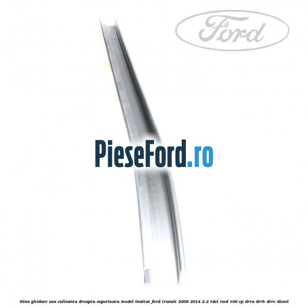 Sina ghidare usa culisanta dreapta superioara, model inaltat Ford Transit 2006-2014 2.2 TDCi RWD 100 cp DRRA, DRRB, DRRC diesel