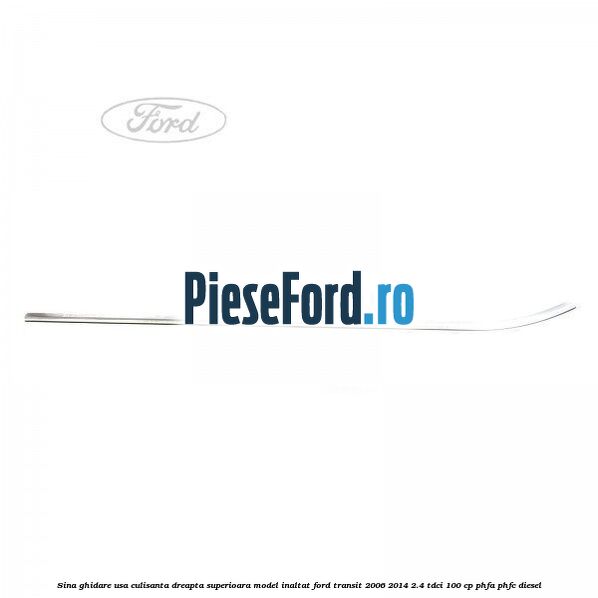 Sina ghidare usa culisanta dreapta superioara, model inaltat Ford Transit 2006-2014 2.4 TDCi 100 cp PHFA, PHFC diesel
