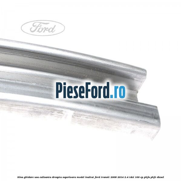 Sina ghidare usa culisanta dreapta superioara, model inaltat Ford Transit 2006-2014 2.4 TDCi 100 cp PHFA, PHFC diesel