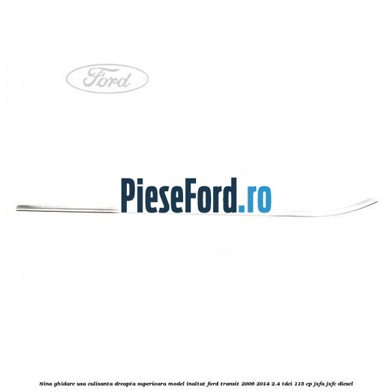 Sina ghidare usa culisanta dreapta superioara, model inaltat Ford Transit 2006-2014 2.4 TDCi 115 cp JXFA, JXFC diesel