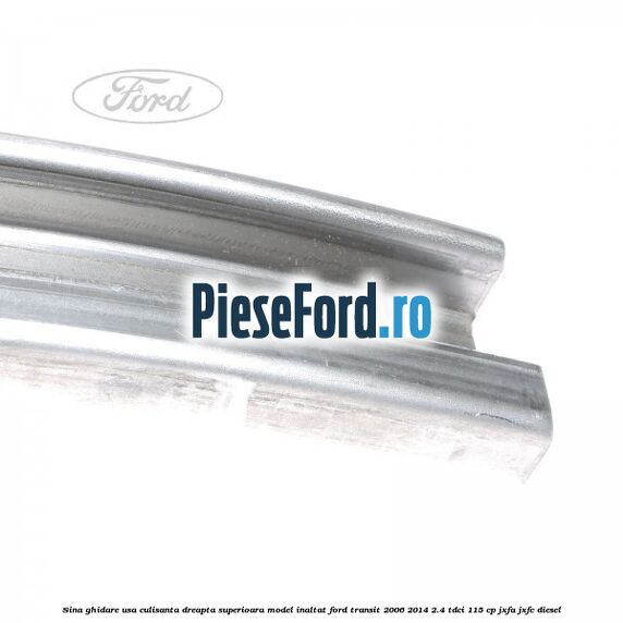 Sina ghidare usa culisanta dreapta superioara, model inaltat Ford Transit 2006-2014 2.4 TDCi 115 cp JXFA, JXFC diesel