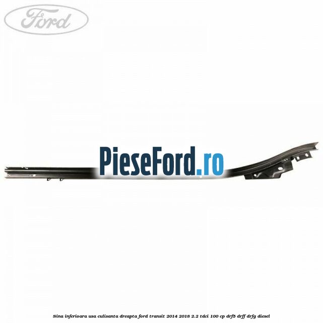 Sina inferioara usa culisanta dreapta Ford Transit 2014-2018 2.2 TDCi 100 cp DRF5, DRFF, DRFG diesel