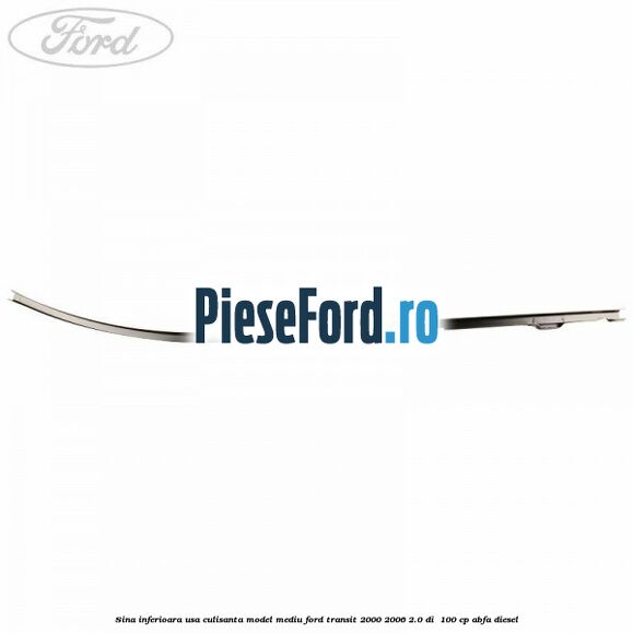 Sina inferioara usa culisanta model mediu Ford Transit 2000-2006 2.0 DI 100 cp Sina inferioara usa culisanta model mediu Ford Transit 2000-2006 2.0 DI 100 cp ABFA diesel