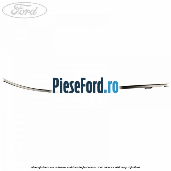 Sina inferioara usa culisanta model mediu Ford Transit 2000-2006 2.4 TDdi 90 cp D2FE diesel