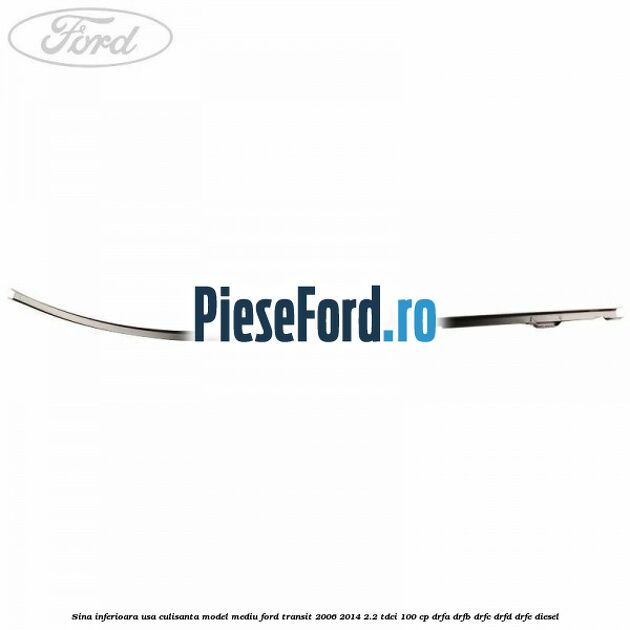 Sina inferioara usa culisanta model mediu Ford Transit 2006-2014 2.2 TDCi 100 cp Sina inferioara usa culisanta model mediu Ford Transit 2006-2014 2.2 TDCi 100 cp DRFA, DRFB, DRFC, DRFD, DRFE diesel