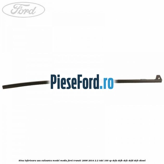 Sina inferioara usa culisanta model mediu Ford Transit 2006-2014 2.2 TDCi 100 cp Sina inferioara usa culisanta model mediu Ford Transit 2006-2014 2.2 TDCi 100 cp DRFA, DRFB, DRFC, DRFD, DRFE diesel