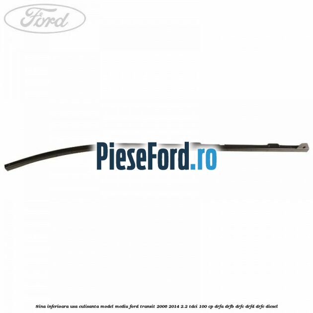 Sina inferioara usa culisanta model mediu Ford Transit 2006-2014 2.2 TDCi 100 cp Sina inferioara usa culisanta model mediu Ford Transit 2006-2014 2.2 TDCi 100 cp DRFA, DRFB, DRFC, DRFD, DRFE diesel