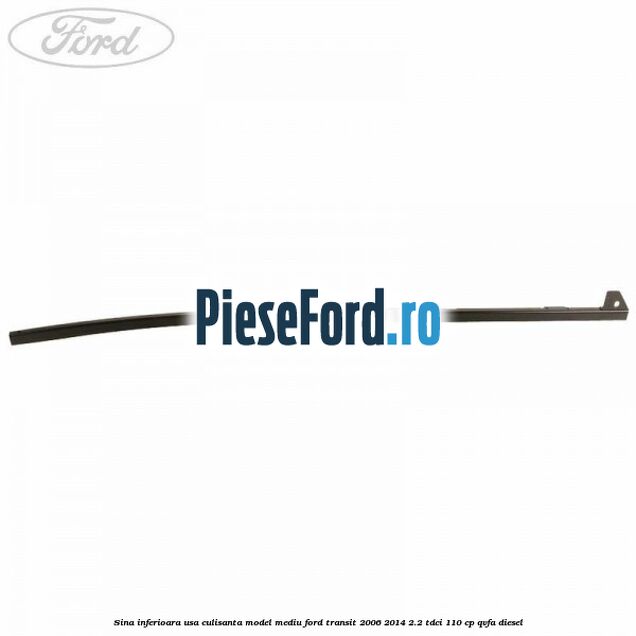 Sina inferioara usa culisanta model mediu Ford Transit 2006-2014 2.2 TDCi 110 cp Sina inferioara usa culisanta model mediu Ford Transit 2006-2014 2.2 TDCi 110 cp QVFA diesel