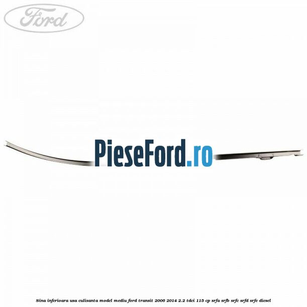 Sina inferioara usa culisanta model mediu Ford Transit 2006-2014 2.2 TDCi 115 cp Sina inferioara usa culisanta model mediu Ford Transit 2006-2014 2.2 TDCi 115 cp SRFA, SRFB, SRFC, SRFD, SRFE diesel