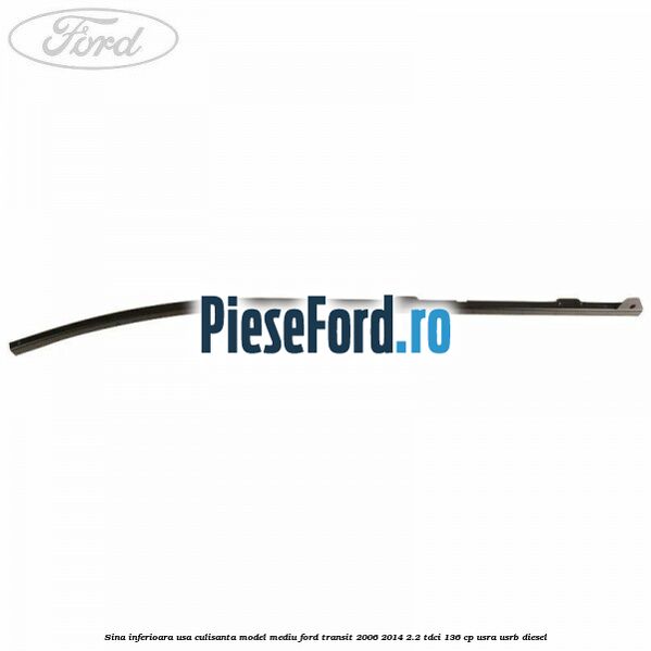 Sina inferioara usa culisanta model mediu Ford Transit 2006-2014 2.2 TDCi 136 cp USRA, USRB diesel