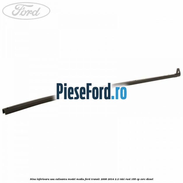 Sina inferioara usa culisanta model mediu Ford Transit 2006-2014 2.2 TDCi RWD 155 cp Sina inferioara usa culisanta model mediu Ford Transit 2006-2014 2.2 TDCi RWD 155 cp CVRC diesel