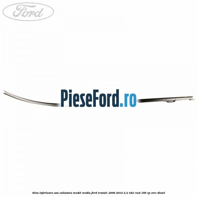 Sina inferioara usa culisanta model mediu Ford Transit 2006-2014 2.2 TDCi RWD 155 cp Sina inferioara usa culisanta model mediu Ford Transit 2006-2014 2.2 TDCi RWD 155 cp CVRC diesel
