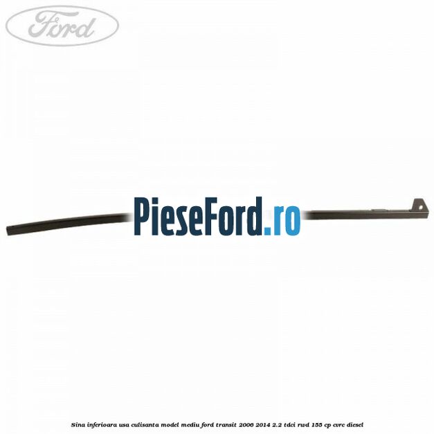 Sina inferioara usa culisanta model mediu Ford Transit 2006-2014 2.2 TDCi RWD 155 cp Sina inferioara usa culisanta model mediu Ford Transit 2006-2014 2.2 TDCi RWD 155 cp CVRC diesel