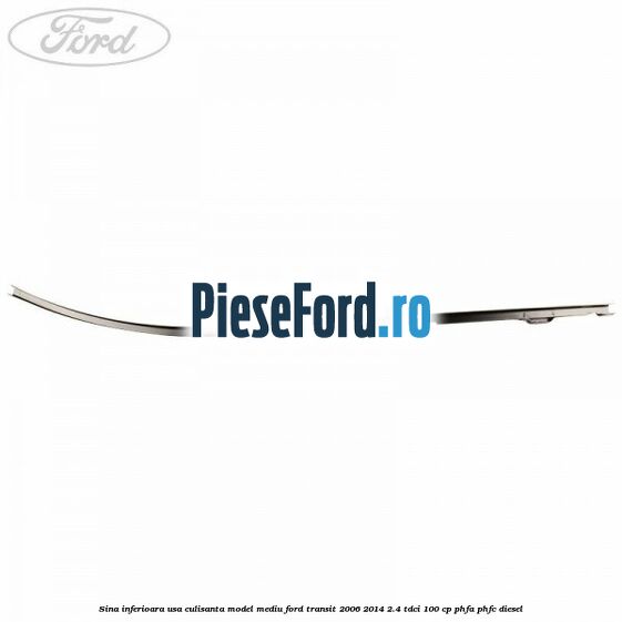 Sina inferioara usa culisanta model mediu Ford Transit 2006-2014 2.4 TDCi 100 cp PHFA, PHFC diesel