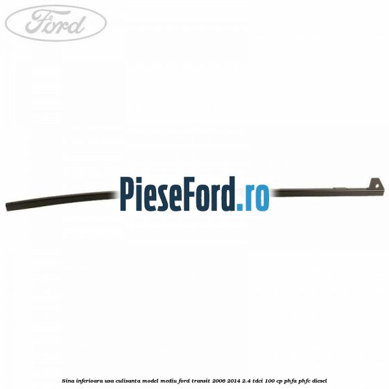 Sina inferioara usa culisanta model mediu Ford Transit 2006-2014 2.4 TDCi 100 cp PHFA, PHFC diesel