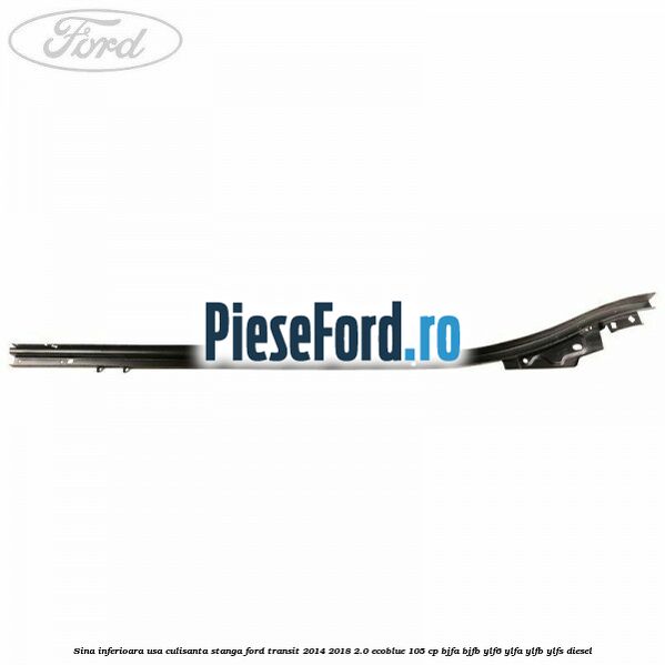 Sina inferioara usa culisanta stanga Ford Transit 2014-2018 2.0 EcoBlue 105 cp BJFA, BJFB, YLF6, YLFA, YLFB, YLFS diesel