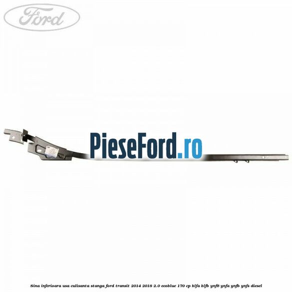 Sina inferioara usa culisanta stanga Ford Transit 2014-2018 2.0 EcoBlue 170 cp BLFA, BLFB, YNF6, YNFA, YNFB, YNFS diesel