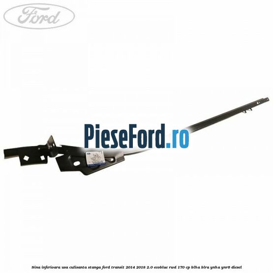 Sina inferioara usa culisanta stanga Ford Transit 2014-2018 2.0 EcoBlue RWD 170 cp BLHA, BLRA, YNHA, YNR6 diesel