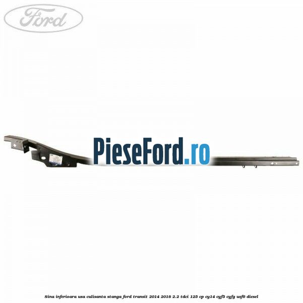 Sina inferioara usa culisanta stanga Ford Transit 2014-2018 2.2 TDCi 125 cp CY14, CYF5, CYFG, USF6 diesel