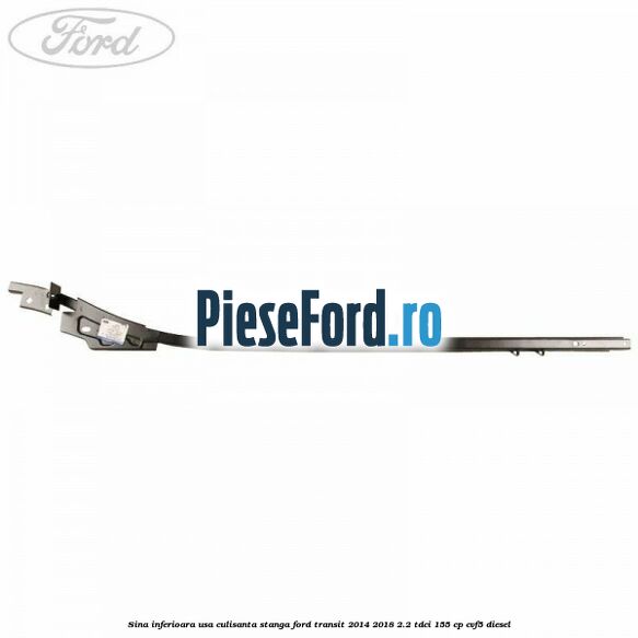 Sina inferioara usa culisanta stanga Ford Transit 2014-2018 2.2 TDCi 155 cp CVF5 diesel