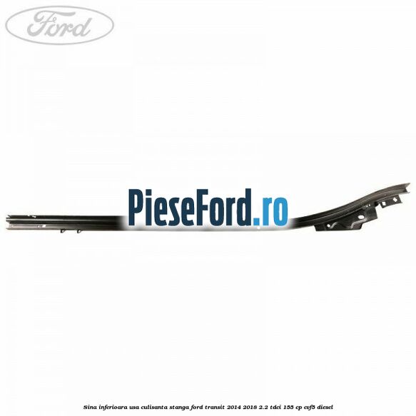 Sina inferioara usa culisanta stanga Ford Transit 2014-2018 2.2 TDCi 155 cp CVF5 diesel