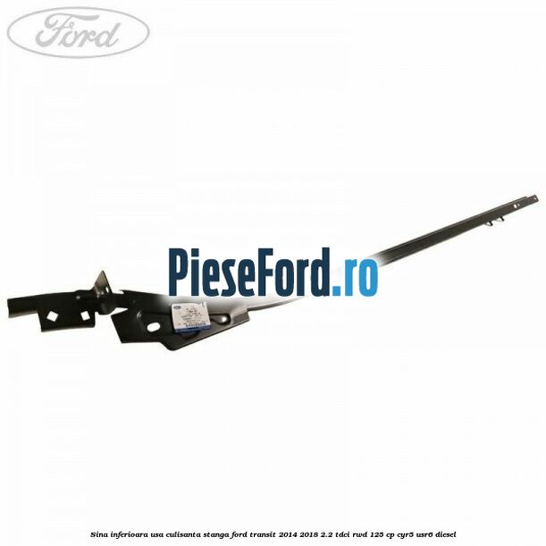 Sina inferioara usa culisanta stanga Ford Transit 2014-2018 2.2 TDCi RWD 125 cp CYR5, USR6 diesel