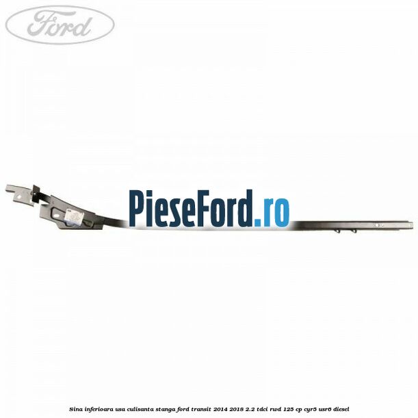 Sina inferioara usa culisanta stanga Ford Transit 2014-2018 2.2 TDCi RWD 125 cp CYR5, USR6 diesel