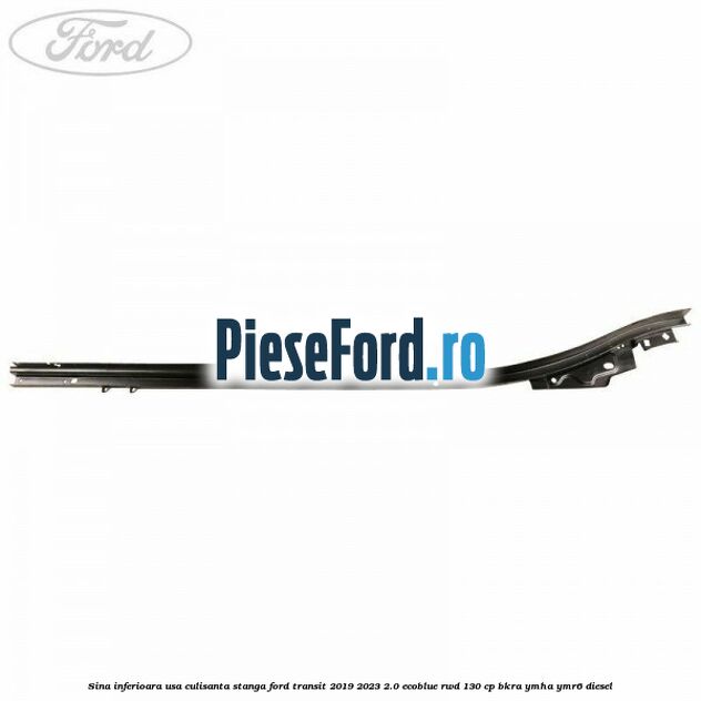 Sina inferioara usa culisanta stanga Ford Transit 2019-2023 2.0 EcoBlue RWD 130 cp BKRA, YMHA, YMR6 diesel